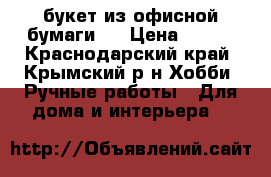 букет из офисной бумаги   › Цена ­ 400 - Краснодарский край, Крымский р-н Хобби. Ручные работы » Для дома и интерьера   